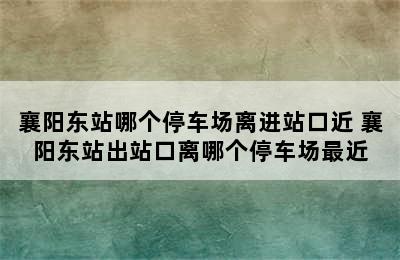 襄阳东站哪个停车场离进站口近 襄阳东站出站口离哪个停车场最近